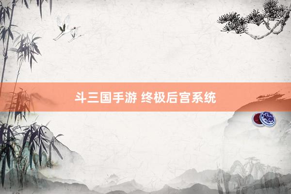 斗三国手游 终极后宫系统