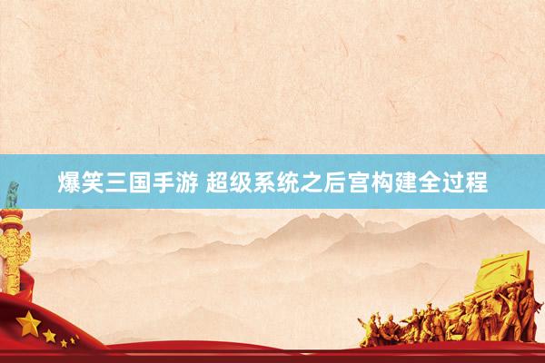 爆笑三国手游 超级系统之后宫构建全过程