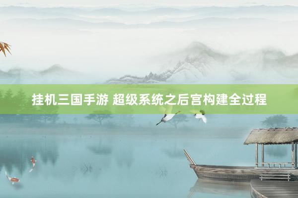 挂机三国手游 超级系统之后宫构建全过程