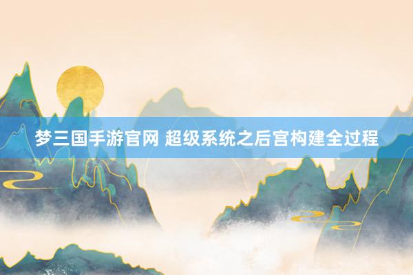 梦三国手游官网 超级系统之后宫构建全过程
