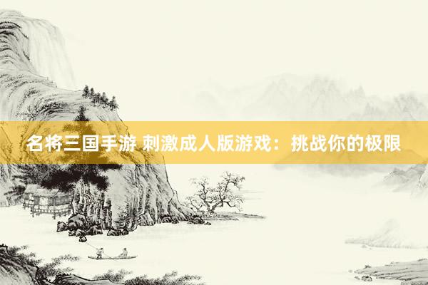 名将三国手游 刺激成人版游戏：挑战你的极限