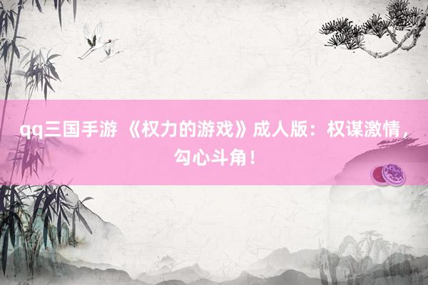 qq三国手游 《权力的游戏》成人版：权谋激情，勾心斗角！
