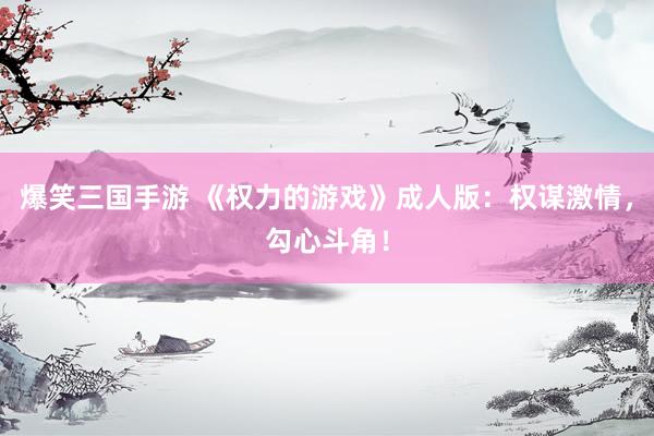 爆笑三国手游 《权力的游戏》成人版：权谋激情，勾心斗角！