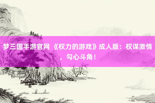 梦三国手游官网 《权力的游戏》成人版：权谋激情，勾心斗角！