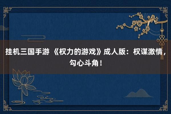 挂机三国手游 《权力的游戏》成人版：权谋激情，勾心斗角！