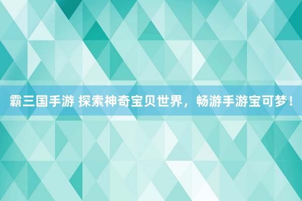 霸三国手游 探索神奇宝贝世界，畅游手游宝可梦！