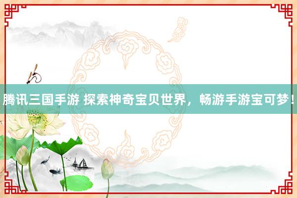 腾讯三国手游 探索神奇宝贝世界，畅游手游宝可梦！
