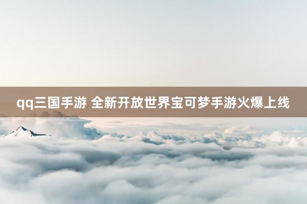 qq三国手游 全新开放世界宝可梦手游火爆上线