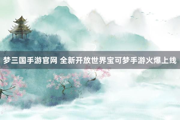 梦三国手游官网 全新开放世界宝可梦手游火爆上线