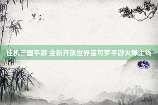 挂机三国手游 全新开放世界宝可梦手游火爆上线