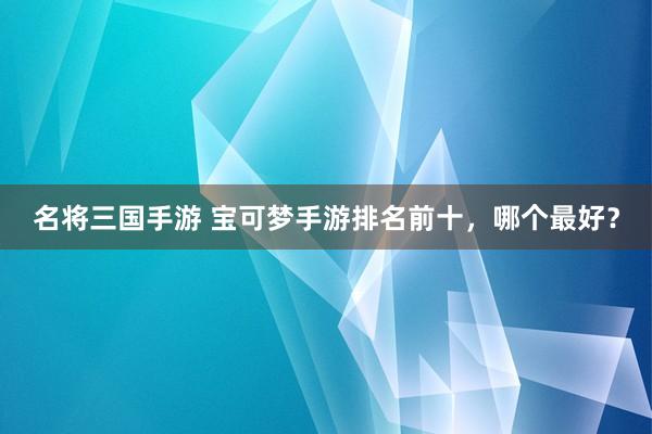 名将三国手游 宝可梦手游排名前十，哪个最好？