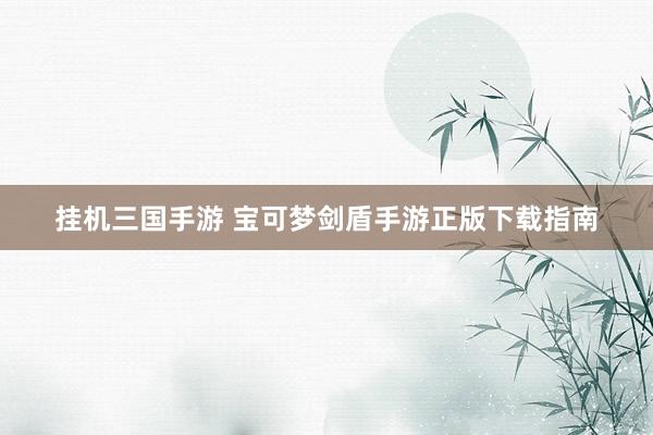 挂机三国手游 宝可梦剑盾手游正版下载指南
