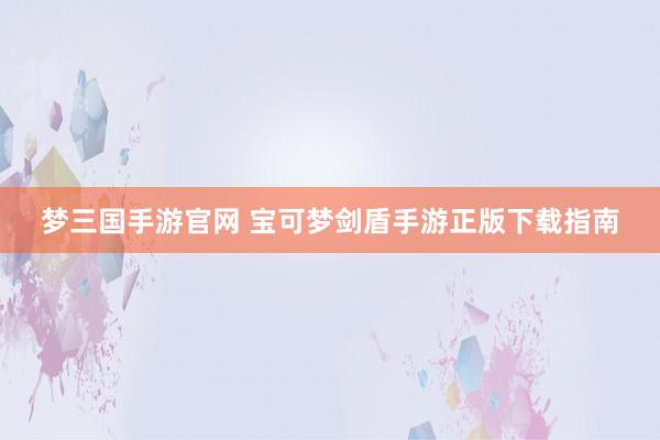 梦三国手游官网 宝可梦剑盾手游正版下载指南