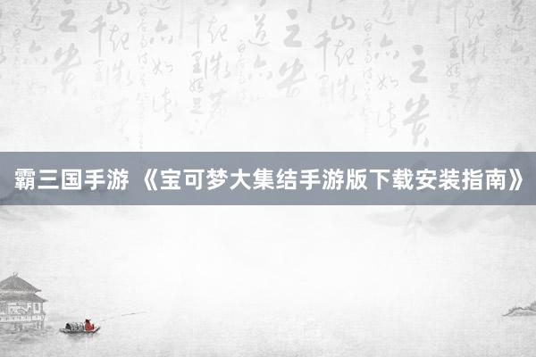 霸三国手游 《宝可梦大集结手游版下载安装指南》