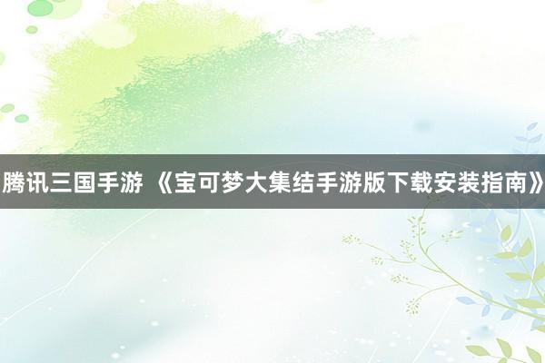 腾讯三国手游 《宝可梦大集结手游版下载安装指南》