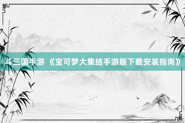 斗三国手游 《宝可梦大集结手游版下载安装指南》