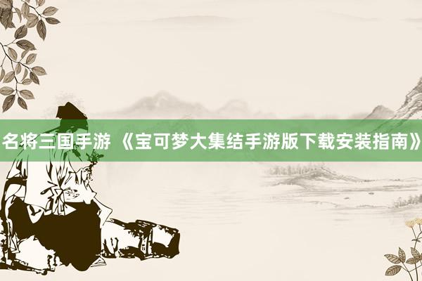 名将三国手游 《宝可梦大集结手游版下载安装指南》