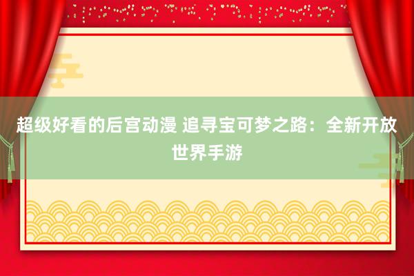 超级好看的后宫动漫 追寻宝可梦之路：全新开放世界手游