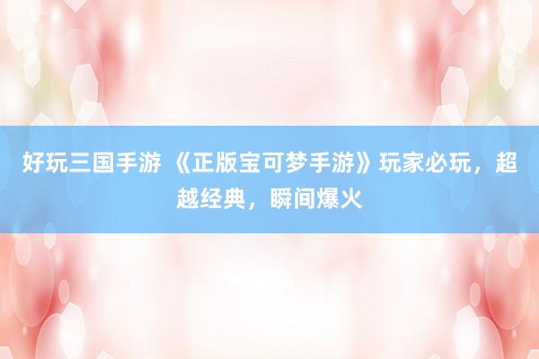 好玩三国手游 《正版宝可梦手游》玩家必玩，超越经典，瞬间爆火