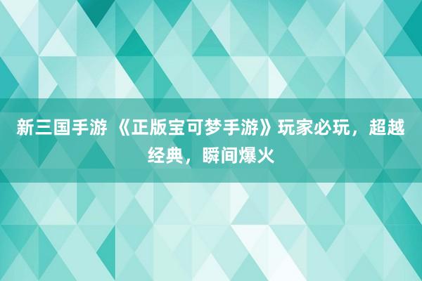新三国手游 《正版宝可梦手游》玩家必玩，超越经典，瞬间爆火