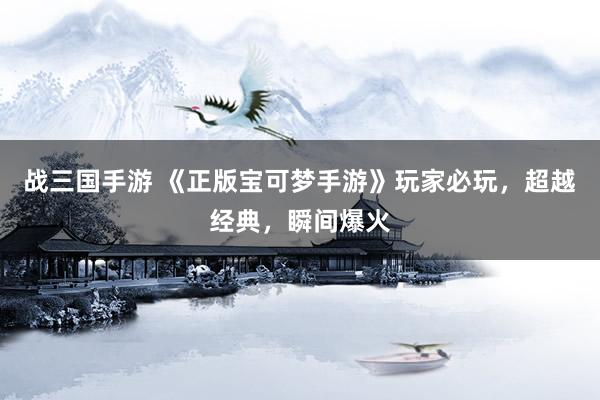 战三国手游 《正版宝可梦手游》玩家必玩，超越经典，瞬间爆火