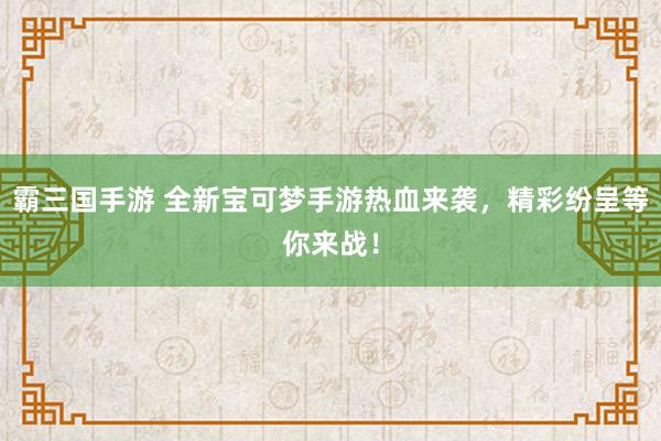 霸三国手游 全新宝可梦手游热血来袭，精彩纷呈等你来战！
