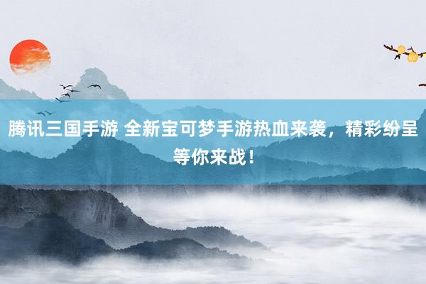 腾讯三国手游 全新宝可梦手游热血来袭，精彩纷呈等你来战！