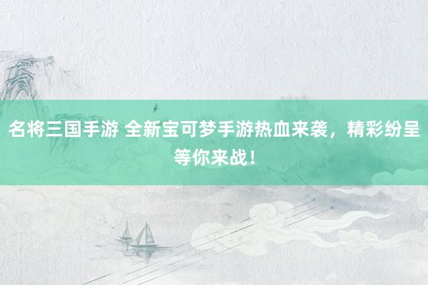 名将三国手游 全新宝可梦手游热血来袭，精彩纷呈等你来战！