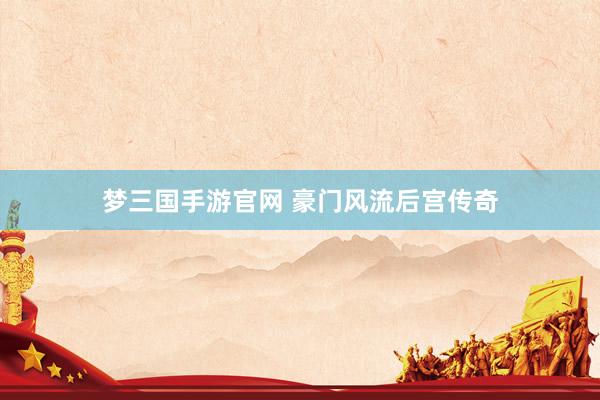 梦三国手游官网 豪门风流后宫传奇