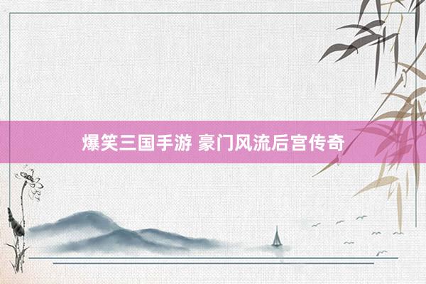 爆笑三国手游 豪门风流后宫传奇