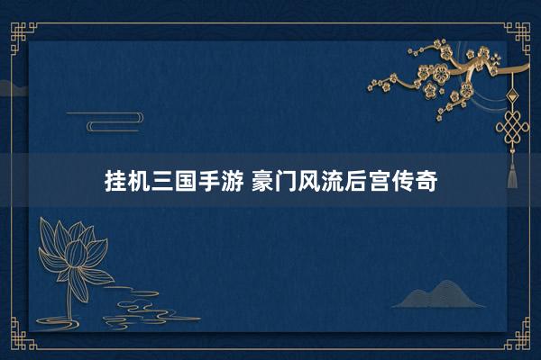 挂机三国手游 豪门风流后宫传奇