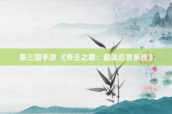 霸三国手游 《帝王之路：超级后宫系统》