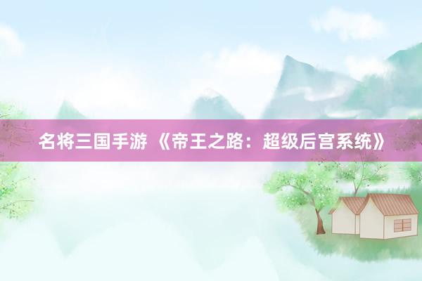 名将三国手游 《帝王之路：超级后宫系统》