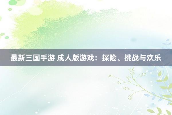 最新三国手游 成人版游戏：探险、挑战与欢乐