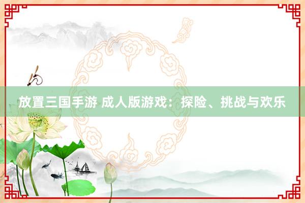 放置三国手游 成人版游戏：探险、挑战与欢乐