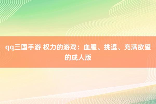 qq三国手游 权力的游戏：血腥、挑逗、充满欲望的成人版