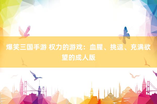 爆笑三国手游 权力的游戏：血腥、挑逗、充满欲望的成人版