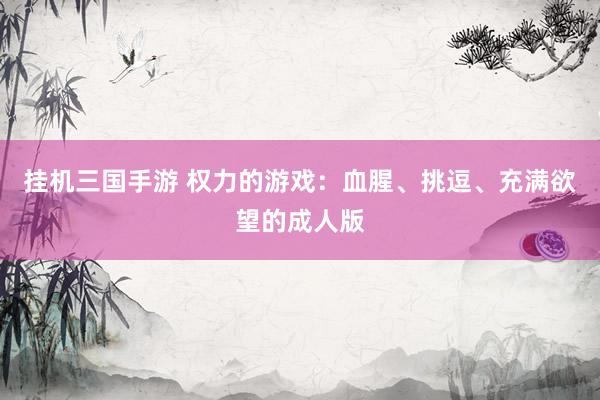 挂机三国手游 权力的游戏：血腥、挑逗、充满欲望的成人版