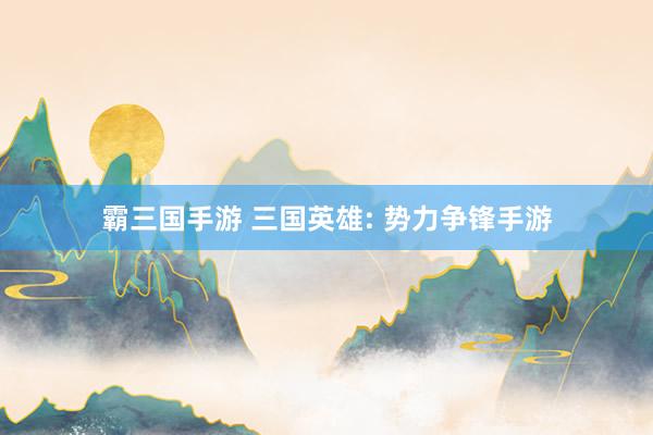 霸三国手游 三国英雄: 势力争锋手游