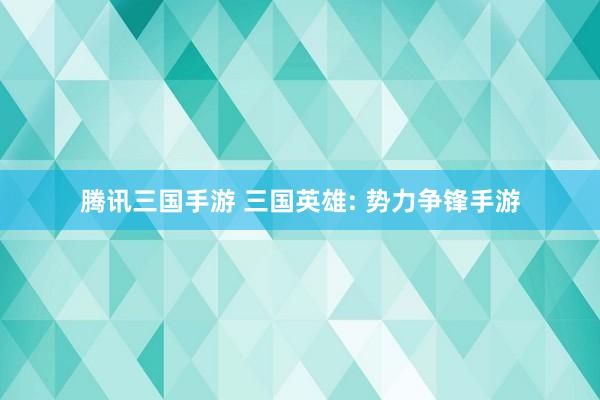 腾讯三国手游 三国英雄: 势力争锋手游