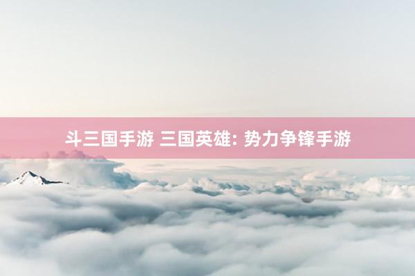斗三国手游 三国英雄: 势力争锋手游