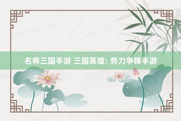 名将三国手游 三国英雄: 势力争锋手游