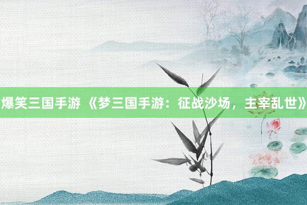 爆笑三国手游 《梦三国手游：征战沙场，主宰乱世》