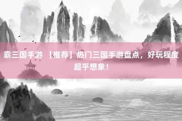 霸三国手游 【推荐】热门三国手游盘点，好玩程度超乎想象！