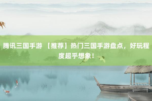 腾讯三国手游 【推荐】热门三国手游盘点，好玩程度超乎想象！