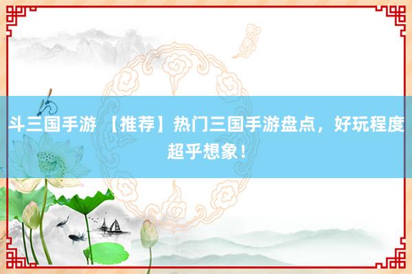 斗三国手游 【推荐】热门三国手游盘点，好玩程度超乎想象！