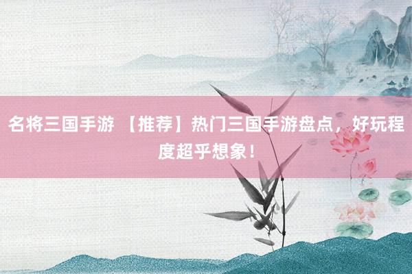 名将三国手游 【推荐】热门三国手游盘点，好玩程度超乎想象！