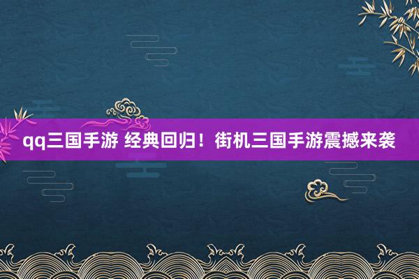 qq三国手游 经典回归！街机三国手游震撼来袭