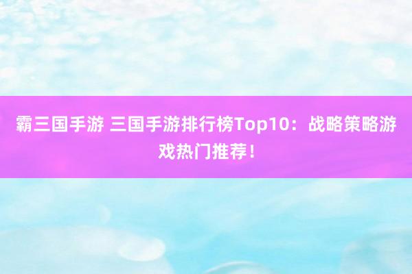 霸三国手游 三国手游排行榜Top10：战略策略游戏热门推荐！
