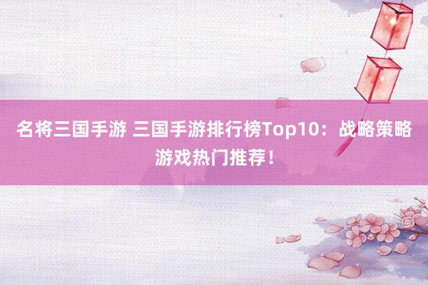 名将三国手游 三国手游排行榜Top10：战略策略游戏热门推荐！